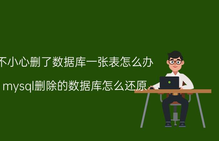 不小心删了数据库一张表怎么办 mysql删除的数据库怎么还原？